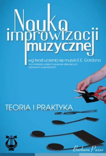 Nauka improwizacji muzycznej wg teorii uczenia się muzyki E. E. Gordona na materiale polskich piosenek dziecięcych, ludowych i popularnych. Teoria i praktyka, Barbara Pazur