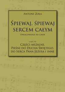 Antoni Zoła - Śpiewaj, śpiewaj sercem całym. Opracowania na chór. Część III Części mszalne, pieśni do Ducha Świętego, do Serca Pana Jezusa i inne