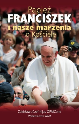 Papież Franciszek i nasze marzenia o Kościele - Zdzisław Józef Kijas OFMConv