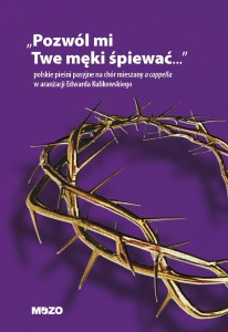 Pozwól mi Twe męki śpiewać - polskie pieśni pasyjne na chór mieszany a cappella w aranżacji Edwarda Kulikowskiego