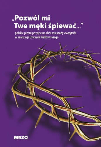 Pozwól mi Twe męki śpiewać - polskie pieśni pasyjne na chór mieszany a cappella w aranżacji Edwarda Kulikowskiego